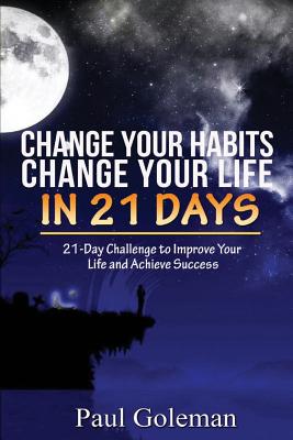 Change Your Habits, Change Your Life in 21 Days: 21-Day Challenge to Improve Your Life - Paul Goleman