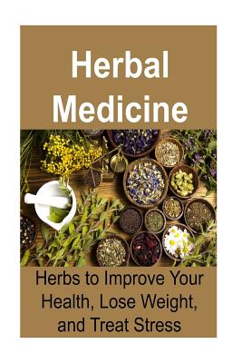 Herbal Medicine: Herbs to Improve Your Health, Lose Weight, and Treat Stress: Herbal Medicine, Herbal Medicine Book, Herbal Recipes, Or - Rachel Gemba