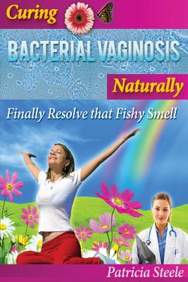 Curing Bacterial Vaginosis Naturally: Finally Resolve That Fishy Smell! - Patricia L. Steele