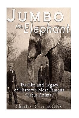 Jumbo the Elephant: The Life and Legacy of History's Most Famous Circus Animal - Charles River Editors