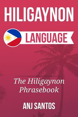 Hiligaynon Language: The Hligaynon Phrasebook - Anj Santos
