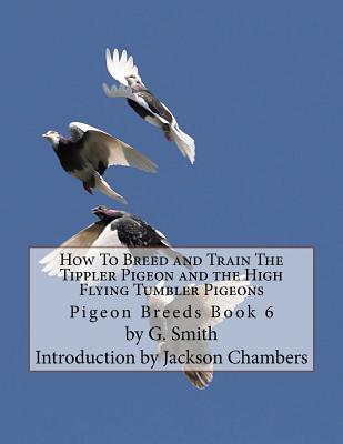 How To Breed and Train The Tippler Pigeon and the High Flying Tumbler Pigeons: Pigeon Breeds Book 6 - G. Smith