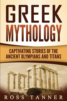 Greek Mythology: Captivating Stories of the Ancient Olympians and Titans - Ross Tanner