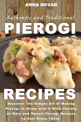Authentic And Traditional Pierogi Recipes: Discover The Simple Art of Making Pierogi at Home with A Wide Variety of Main and Desert Pierogi Recipes to - Anna Novak