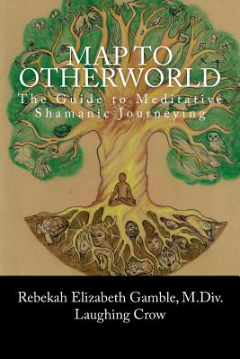 A Map to Otherworld: The Beginner's Guide to Meditative Shamanic Journeying - Rebekah E. Gamble