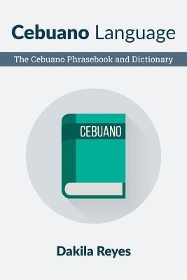 Cebuano Language: The Cebuano Phrasebook and Dictionary - Dakila Reyes