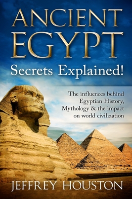 Ancient Egypt Secrets Explained!: The Influences Behind Egyptian History, Mythology & The Impact On World Civilization - Jeffrey Houston