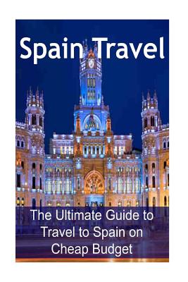 Spain Travel: The Ultimate Guide to Travel to Spain on Cheap Budget: Spain Travel, Spain Travel Book, Spain Travel Guide, Spain Trav - Sandy Rose