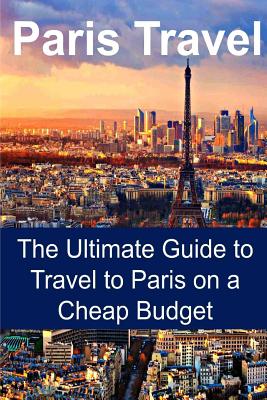 Paris Travel: The Ultimate Guide to Travel to Paris on a Cheap Budget: Paris Travel, Paris Travel Guide, Paris Travel Book, Paris Tr - Sandy Rose