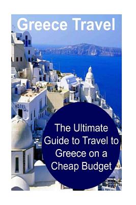 Greece Travel: The Ultimate Guide to Travel to Greece on a Cheap Budget: Greece, Greece Travel, Greece Travel Book, Greece Travel Gui - Sandy Rose