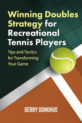 Winning Doubles Strategy for Recreational Tennis Players: Tips and Tactics to Transform Your Game - Gerry Donohue