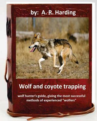 Wolf and Coyote Trapping.Guide, giving the most successful methods of experience - A. R. Harding