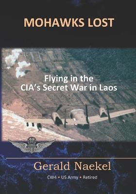 Mohawks Lost: Flying in the CIA's Secret War in Laos - Gerald Naekel