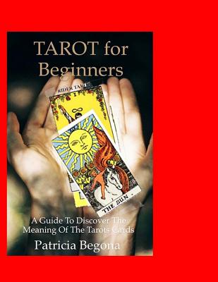 Tarot for Beginners: A Guide to discover the meaning of the Tarot Cards - Patricia Begona