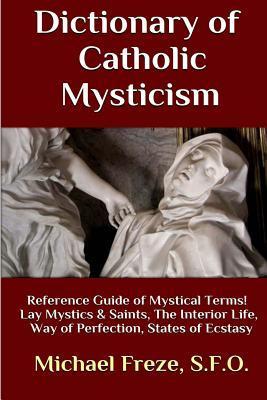 Dictionary of Catholic Mysticism: Mystical Terms Concerning The Lives of Lay Mystics and Saints - Michael Freze