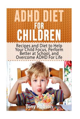 ADHD Diet For Children: Recipes and Diet to Help Your Child Focus, Perform Better at School, and Overcome ADHD For Life - Tony Robson