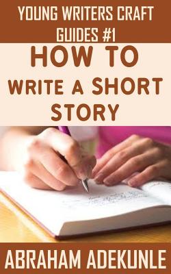 How to Write a Short Story: Beginners' Easy Way to Create and Write a Short Story From Scratch - Abraham Adekunle