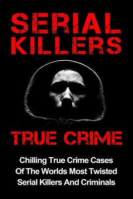 Serial Killers True Crime: Chilling True Crime Cases Of The Worlds Most Twisted Serial Killers And Criminals - Layla Hawkes
