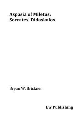 Aspasia of Miletus: Socrates' Didaskalos - Bryan W. Brickner