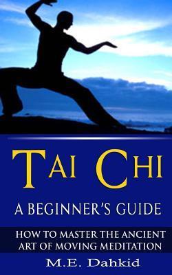 Tai Chi: A Beginner's Guide: How to Master The Ancient Art of Moving Meditation - M. E. Dahkid