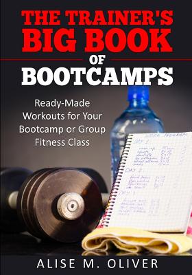 The Trainer's Big Book of Bootcamps: Ready-Made Workouts for Your Bootcamp or Group Fitness Class - Alise M. Oliver