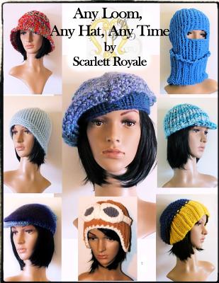 Any Loom, Any Hat, Any Time: Loom Knitting Hats - Scarlett Y. Royale