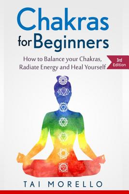 Chakras for Beginners: How to Balance Your Chakras, Radiate Energy and Heal Yourself - Tai Morello