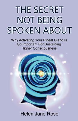 The Secret Not Being Spoken About: Why Activating Your Pineal Gland Is So Important For Sustaining Higher Consciouness - Helen Jane Rose