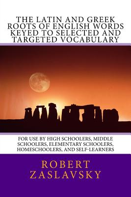 The Latin and Greek Roots of English Words Keyed to Selected and Targeted Vocabulary: For Use by High Schoolers, Middle Schoolers, Elementary Schooler - Robert Zaslavsky