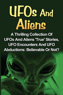 UFOs And Aliens: A Thrilling Collection Of UFOs And Aliens 'True' Stories, UFO Encounters And UFO Abductions: Believable Or Not? - Seth Balfour