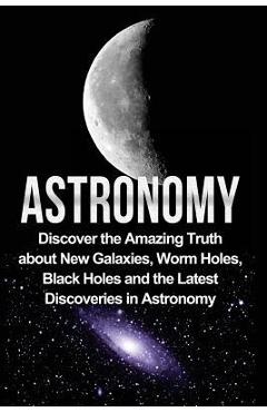 Poza produsului Astronomy: Astronomy For Beginners: Discover The Amazing Truth About New Galaxies, Worm Holes, Black Holes And The Latest Discove - Jayden Samson