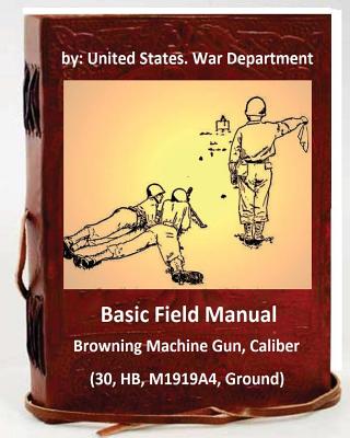 Basic Field Manual: Browning Machine Gun, Caliber .30, HB, M1919A4, Ground - United States War Department