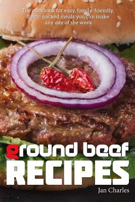 Ground Beef Recipes: The cookbook for easy, family-friendly, flavor-packed meals you can make any day of the week. - Jan Charles