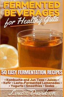 Fermented Beverages for Healthy Guts: 50 Easy Fermentation Recipes - Kombucha and Jun Teas - Juices - Kefir - Lacto-Fermented Lemonades - Yogurts - Sm - Louise Davidson