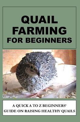 Quail Farming For Beginners: A Quick A To Z Beginners' Guide On Raising Healthy Quails - F. Otieno