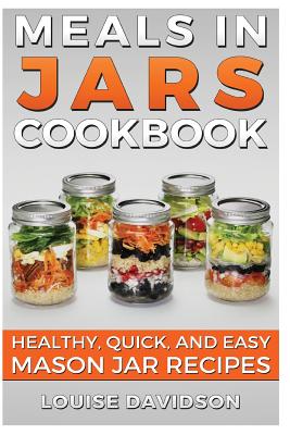 Meals in Jars Cookbook: Healthy, Quick and Easy Mason Jar Recipes - Louise Davidson