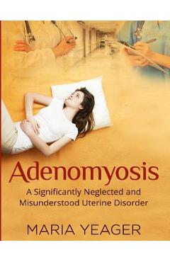 Coperta cărții 'Adenomyosis: A Significantly Neglected and Misunderstood Disorder - Maria Yeager'