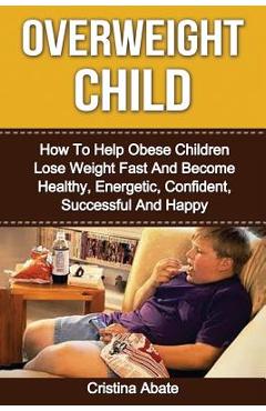 Coperta cărții 'Overweight Child: How To Help Obese Children Lose Weight Fast And Become Healthy, Energetic, Confident, Successful And'