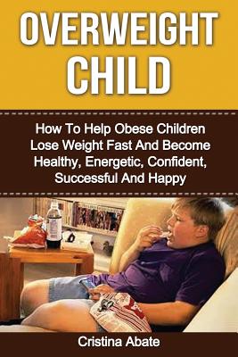 Coperta cărții 'Overweight Child: How To Help Obese Children Lose Weight Fast And Become Healthy, Energetic, Confident, Successful And'