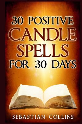 30 Positive Candle Spells for 30 Days: Blessing, Curse Breaking, Spell Reversing, Healing, Negativity Release, Love, Money, Health, Protection, Diet, - Sebastian Collins
