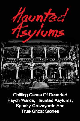 Haunted Asylums: Chilling Cases Of Deserted Psych Wards, Haunted Asylums, Spooky Graveyards And True Ghost Stories - Seth Balfour