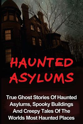 Haunted Asylums: True Ghost Stories Of Haunted Asylums, Spooky Buildings And Creepy Tales Of The Worlds Most Haunted Places - Seth Balfour