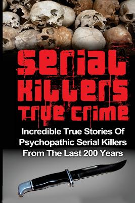 Serial Killers True Crime: Incredible True Stories of Psychopathic Serial Killers From The Last 200 Years: True Crime Killers - Brody Clayton