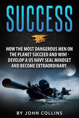 Success: How the Most Dangerous Men on the Planet Succeed and Win!: Develop a US NAVY SEAL Mindset and Become Extraordinary - John Collins