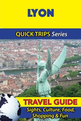 Lyon Travel Guide (Quick Trips Series): Sights, Culture, Food, Shopping & Fun - Crystal Stewart