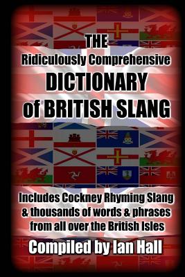 The Ridiculously Comprehensive Dictionary of British Slang: Includes Cockney Rhyming Slang - Ian Hall