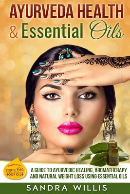 Ayurveda Health & Essential Oils: A Guide to Natural Ayurvedic Healing, Aromatherapy and Weight Loss Using Essential Oils - Sandra Willis