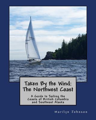Taken By the Wind: The Northwest Coast: A Guide to Sailing the Coasts of British Columbia and Southeast Alaska - Marilyn Johnson