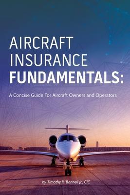 Aircraft Insurance Fundamentals: A Concise Guide For Aircraft Owners and Operators - Timothy K. Bonnell Jr