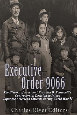 Executive Order 9066: The History of President Franklin D. Roosevelt's Controversial Decision to Intern Japanese American Citizens During Wo - Charles River Editors